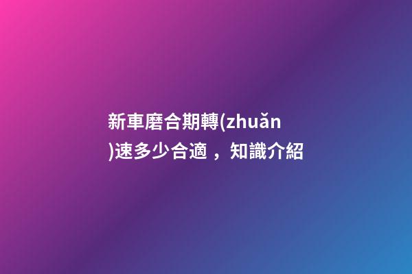 新車磨合期轉(zhuǎn)速多少合適，知識介紹